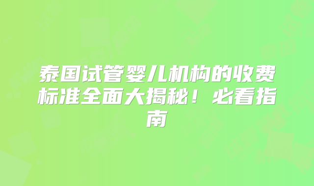泰国试管婴儿机构的收费标准全面大揭秘!必看指南