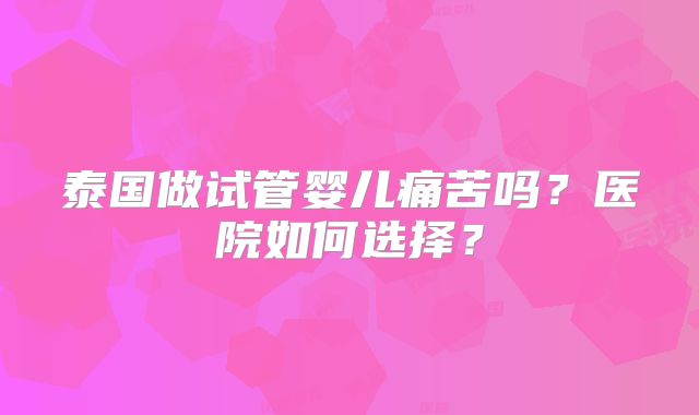 泰国做试管婴儿痛苦吗？医院如何选择？