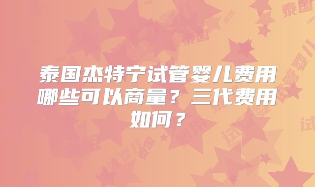 泰国杰特宁试管婴儿费用哪些可以商量?三代费用如何?