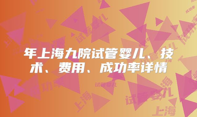 年上海九院试管婴儿、技术、费用、成功率详情