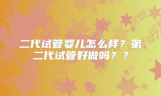 二代试管婴儿怎么样?第二代试管好做吗??