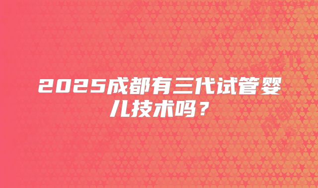 2025成都有三代试管婴儿技术吗?