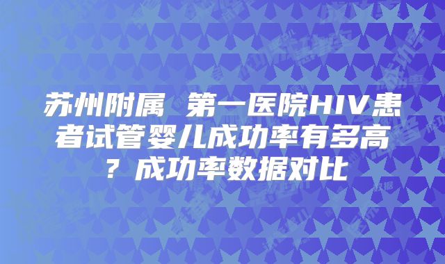 苏州附属 第一医院HIV患者试管婴儿成功率有多高?成功率数据对比