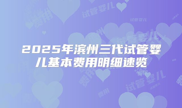 2025年滨州三代试管婴儿基本费用明细速览