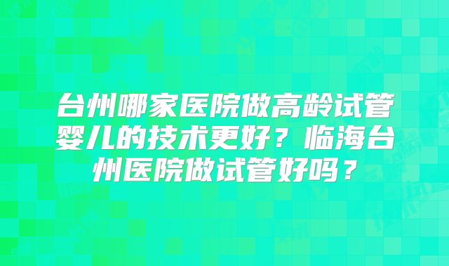 台州哪家医院做高龄试管婴儿的技术更好？临海台州医院做试管好吗？