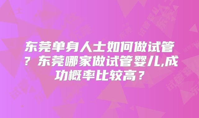 东莞单身人士如何做试管？东莞哪家做试管婴儿,成功概率比较高？