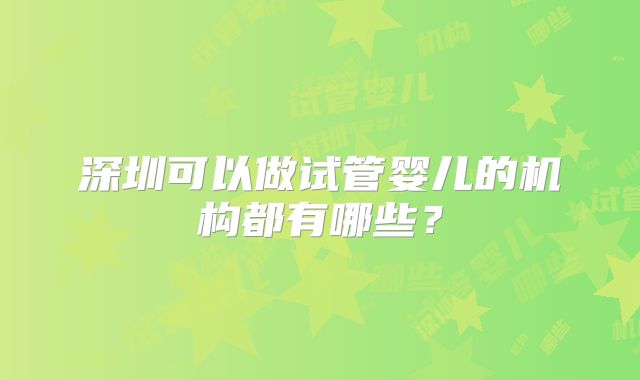 深圳可以做试管婴儿的机构都有哪些？