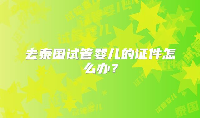去泰国试管婴儿的证件怎么办?