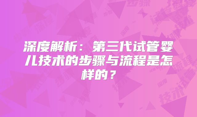 深度解析：第三代试管婴儿技术的步骤与流程是怎样的？