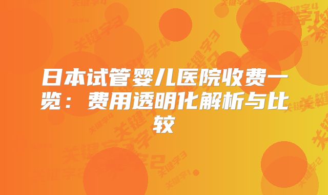 日本试管婴儿医院收费一览：费用透明化解析与比较