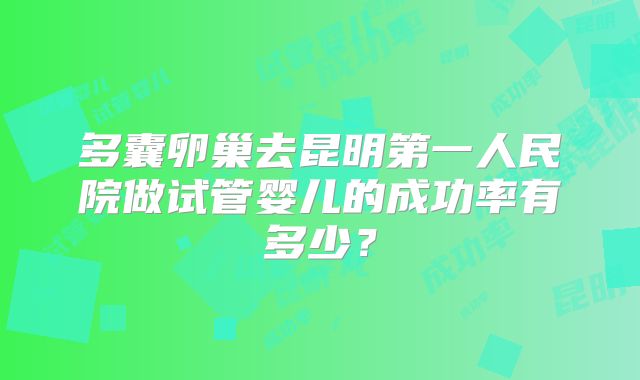 多囊卵巢去昆明第一人民院做试管婴儿的成功率有多少？