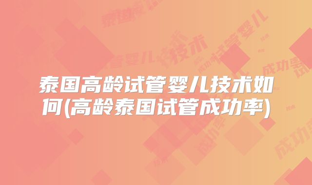 泰国高龄试管婴儿技术如何(高龄泰国试管成功率)