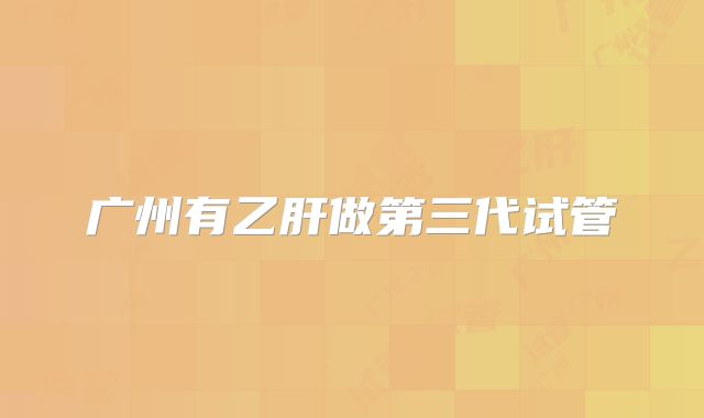 广州有乙肝做第三代试管