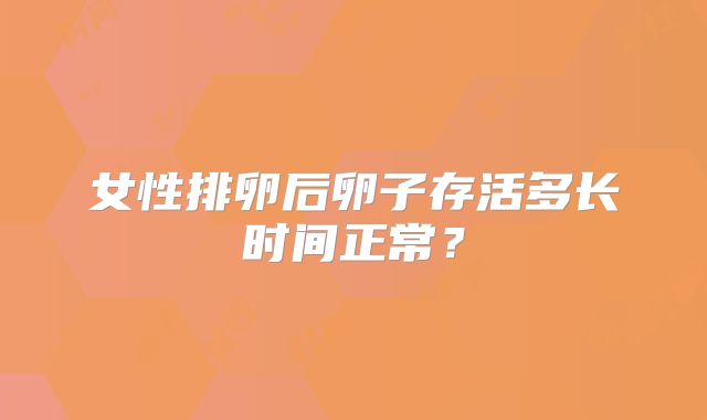 女性排卵后卵子存活多长时间正常？