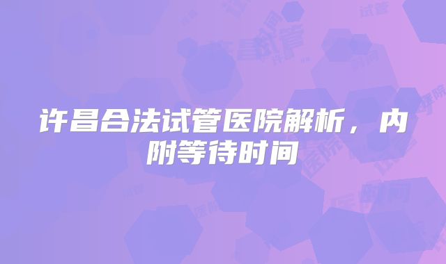 许昌合法试管医院解析,内附等待时间