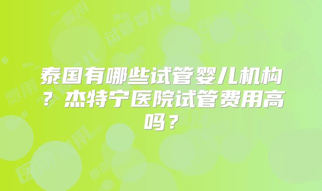 泰国有哪些试管婴儿机构？杰特宁医院试管费用高吗？