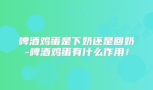 啤酒鸡蛋是下奶还是回奶-啤酒鸡蛋有什么作用！
