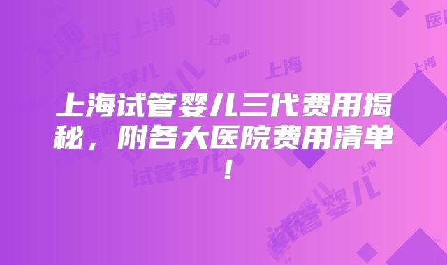 上海试管婴儿三代费用揭秘，附各大医院费用清单！