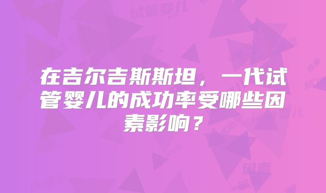在吉尔吉斯斯坦，一代试管婴儿的成功率受哪些因素影响？