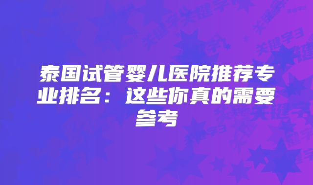 泰国试管婴儿医院推荐专业排名：这些你真的需要参考
