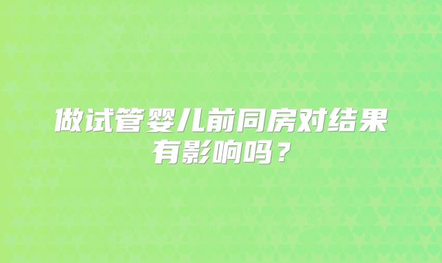 做试管婴儿前同房对结果有影响吗？