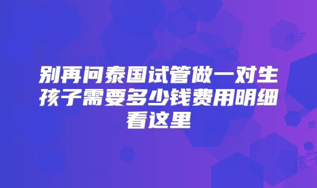 别再问泰国试管做一对生孩子需要多少钱费用明细看这里