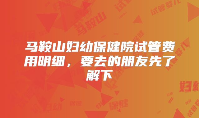 马鞍山妇幼保健院试管费用明细，要去的朋友先了解下