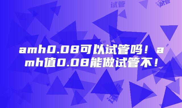 amh0.08可以试管吗!amh值0.08能做试管不!