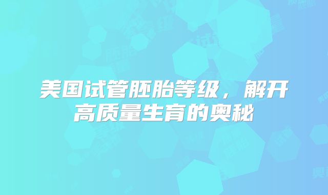美国试管胚胎等级，解开高质量生育的奥秘