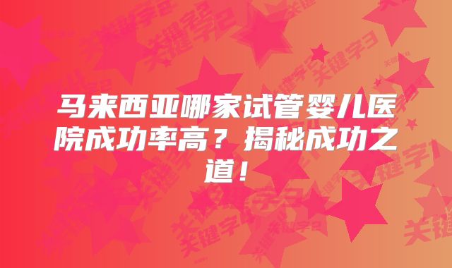 马来西亚哪家试管婴儿医院成功率高？揭秘成功之道！