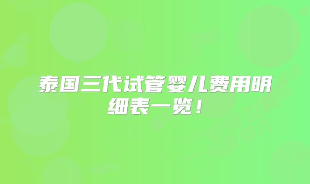 泰国三代试管婴儿费用明细表一览!