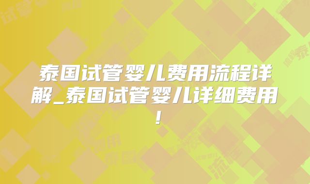 泰国试管婴儿费用流程详解_泰国试管婴儿详细费用！