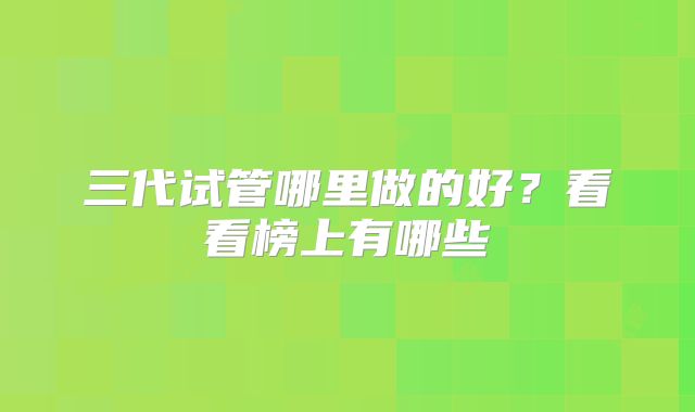三代试管哪里做的好?看看榜上有哪些