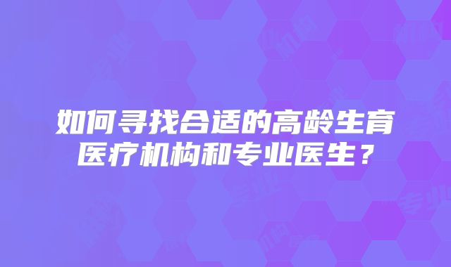 如何寻找合适的高龄生育医疗机构和专业医生？