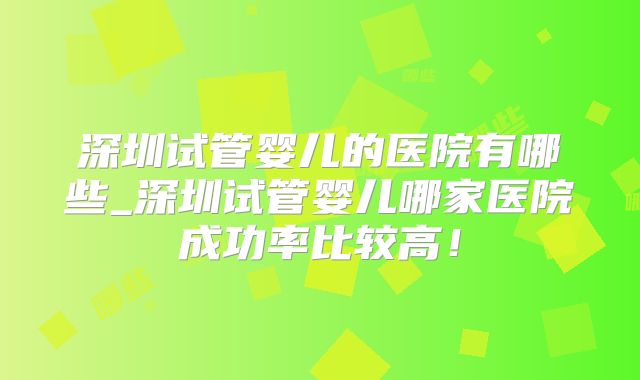 深圳试管婴儿的医院有哪些_深圳试管婴儿哪家医院成功率比较高!