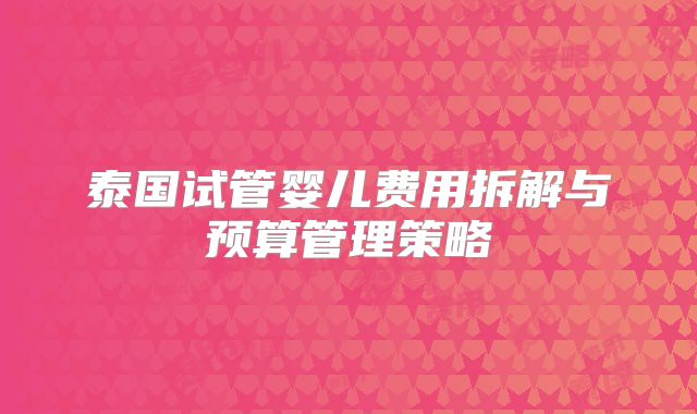 泰国试管婴儿费用拆解与预算管理策略