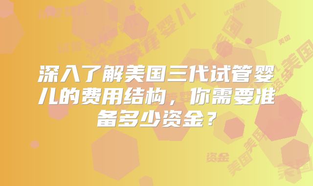 深入了解美国三代试管婴儿的费用结构,你需要准备多少资金?