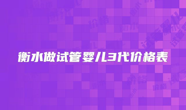 衡水做试管婴儿3代价格表