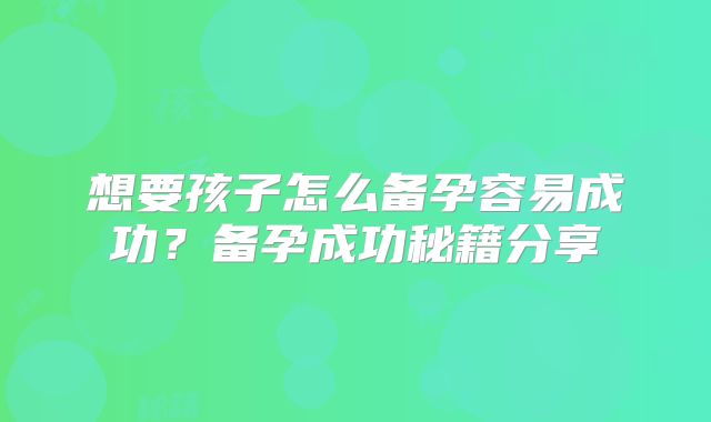 想要孩子怎么备孕容易成功？备孕成功秘籍分享