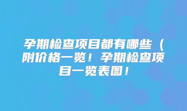 孕期检查项目都有哪些（附价格一览！孕期检查项目一览表图！