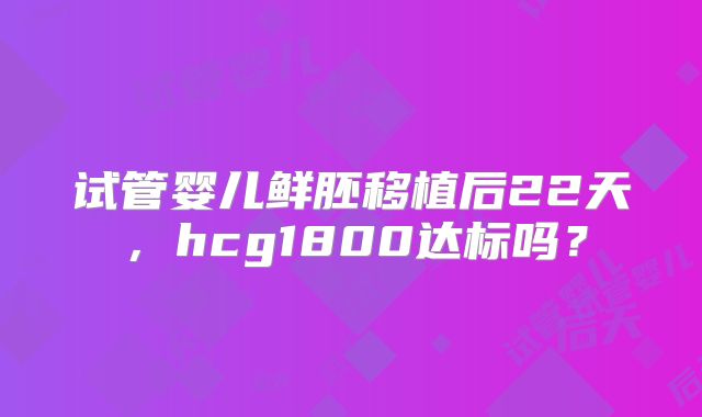 试管婴儿鲜胚移植后22天，hcg1800达标吗？