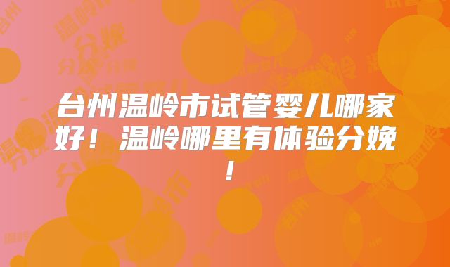 台州温岭市试管婴儿哪家好！温岭哪里有体验分娩！