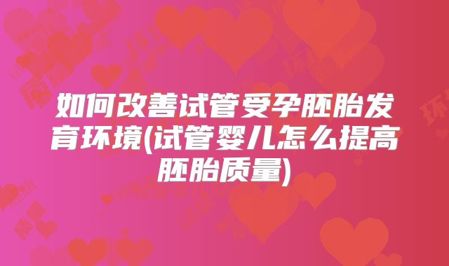 如何改善试管受孕胚胎发育环境(试管婴儿怎么提高胚胎质量)