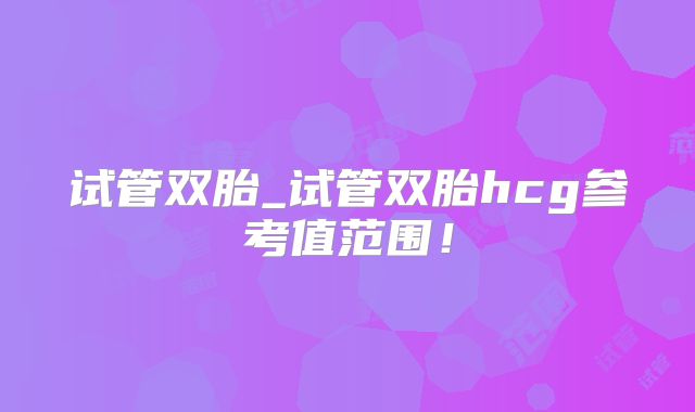 试管双胎_试管双胎hcg参考值范围！
