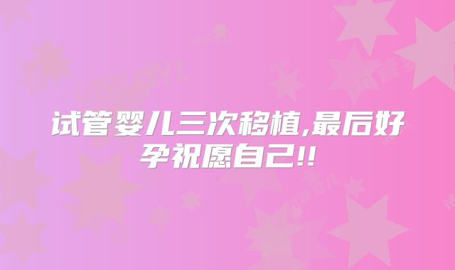 试管婴儿三次移植,最后好孕祝愿自己!!