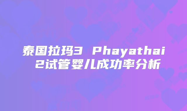 泰国拉玛3 Phayathai 2试管婴儿成功率分析