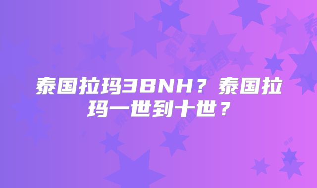 泰国拉玛3BNH?泰国拉玛一世到十世?