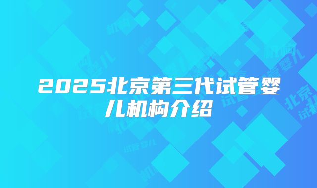 2025北京第三代试管婴儿机构介绍