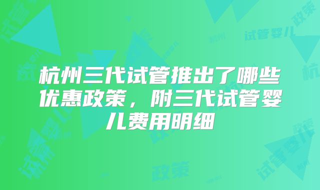 杭州三代试管推出了哪些优惠政策，附三代试管婴儿费用明细