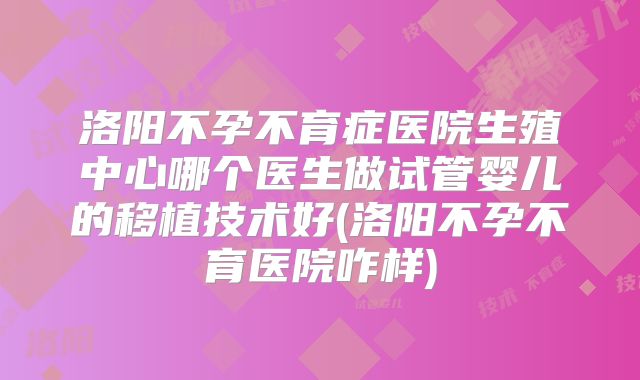 洛阳不孕不育症医院生殖中心哪个医生做试管婴儿的移植技术好(洛阳不孕不育医院咋样)